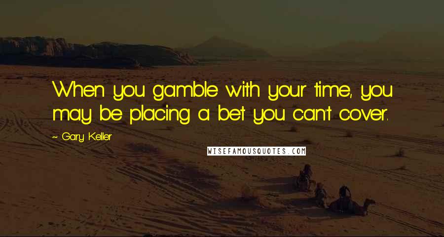 Gary Keller Quotes: When you gamble with your time, you may be placing a bet you can't cover.