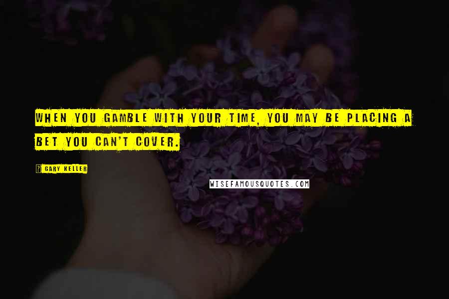 Gary Keller Quotes: When you gamble with your time, you may be placing a bet you can't cover.