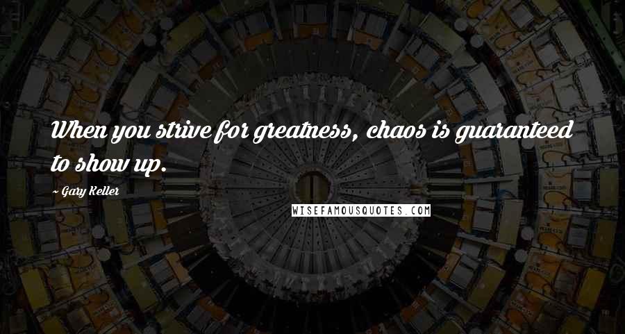 Gary Keller Quotes: When you strive for greatness, chaos is guaranteed to show up.