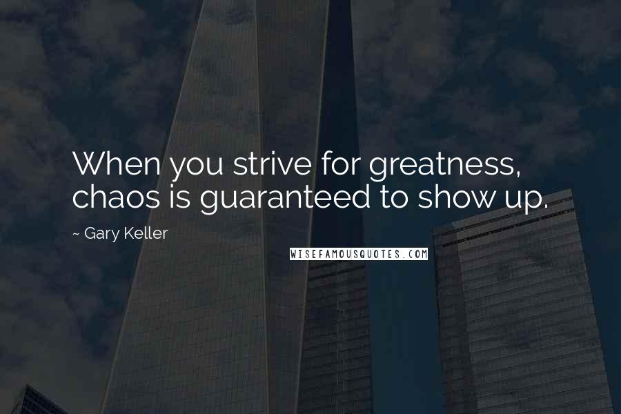 Gary Keller Quotes: When you strive for greatness, chaos is guaranteed to show up.