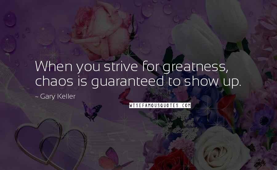 Gary Keller Quotes: When you strive for greatness, chaos is guaranteed to show up.