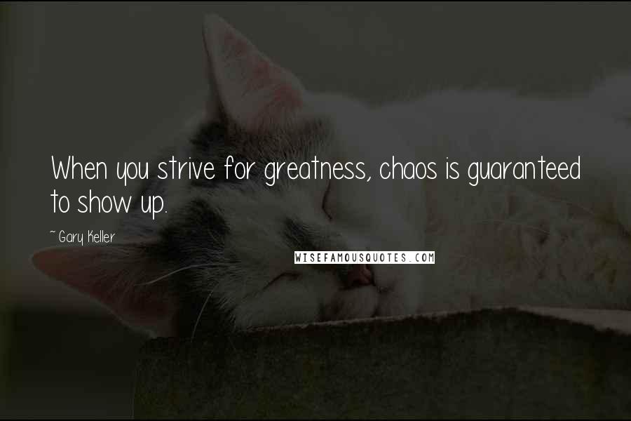 Gary Keller Quotes: When you strive for greatness, chaos is guaranteed to show up.