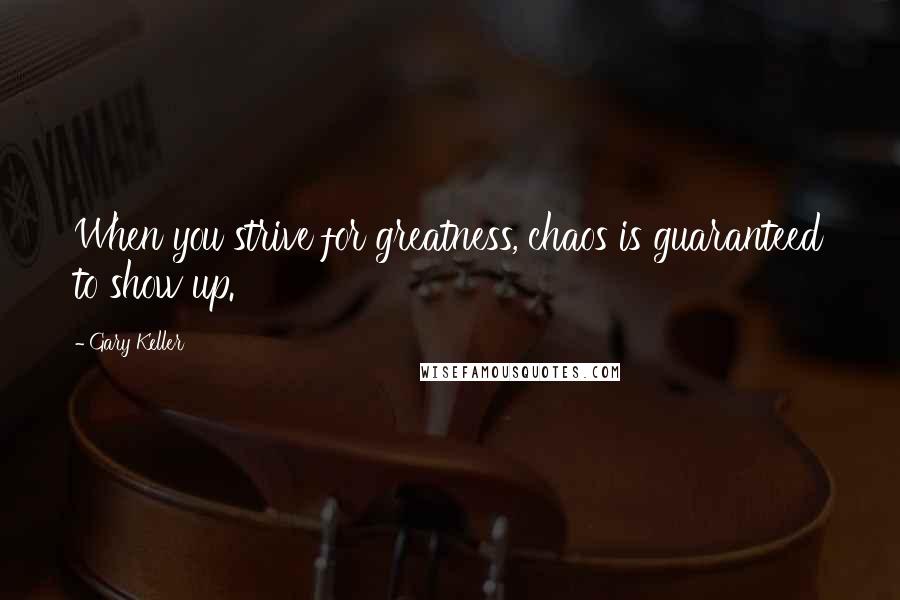 Gary Keller Quotes: When you strive for greatness, chaos is guaranteed to show up.