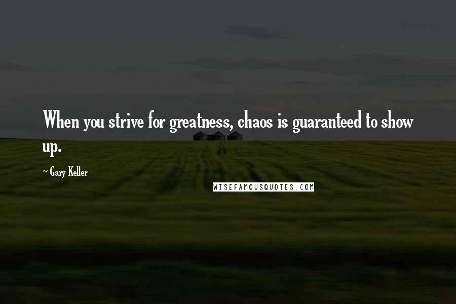 Gary Keller Quotes: When you strive for greatness, chaos is guaranteed to show up.