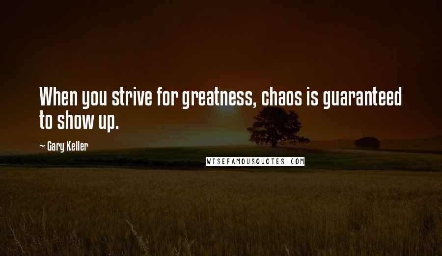 Gary Keller Quotes: When you strive for greatness, chaos is guaranteed to show up.