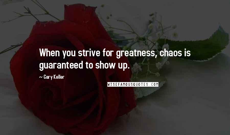 Gary Keller Quotes: When you strive for greatness, chaos is guaranteed to show up.