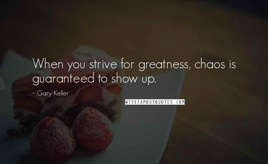 Gary Keller Quotes: When you strive for greatness, chaos is guaranteed to show up.
