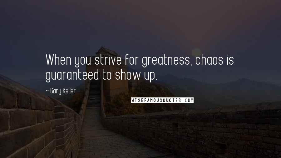 Gary Keller Quotes: When you strive for greatness, chaos is guaranteed to show up.