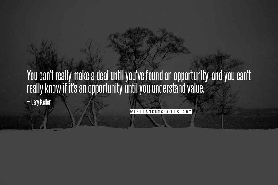 Gary Keller Quotes: You can't really make a deal until you've found an opportunity, and you can't really know if it's an opportunity until you understand value.