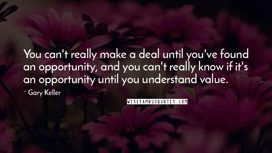 Gary Keller Quotes: You can't really make a deal until you've found an opportunity, and you can't really know if it's an opportunity until you understand value.