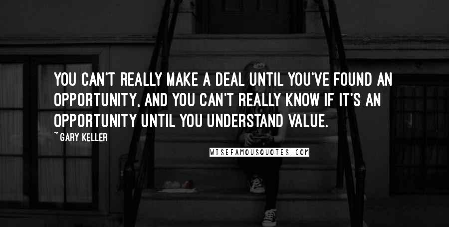 Gary Keller Quotes: You can't really make a deal until you've found an opportunity, and you can't really know if it's an opportunity until you understand value.