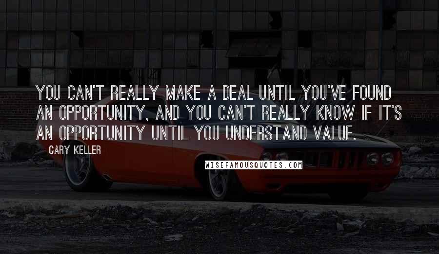 Gary Keller Quotes: You can't really make a deal until you've found an opportunity, and you can't really know if it's an opportunity until you understand value.