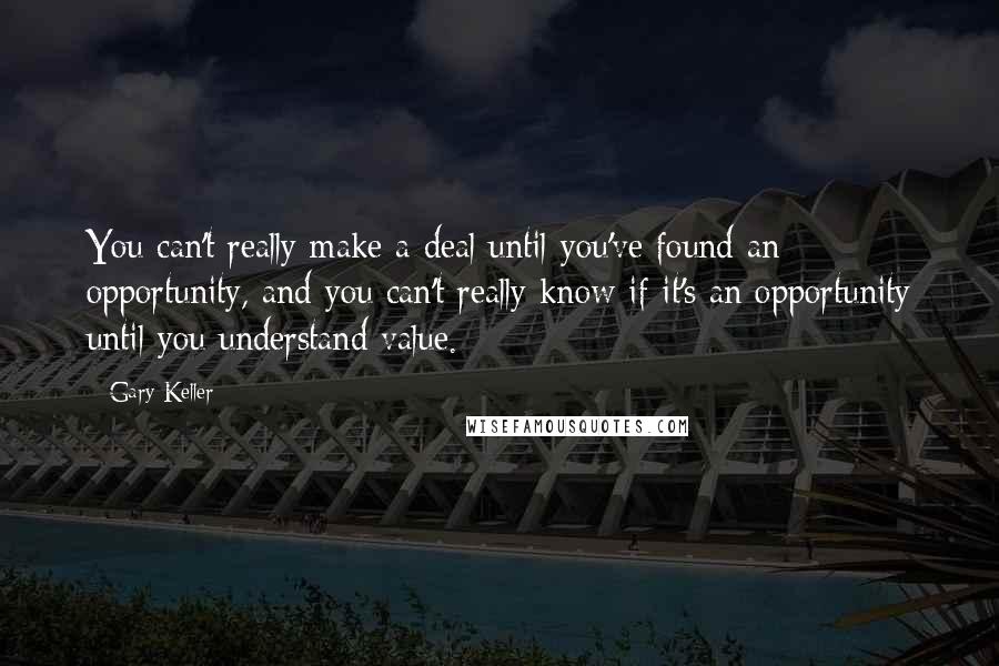 Gary Keller Quotes: You can't really make a deal until you've found an opportunity, and you can't really know if it's an opportunity until you understand value.