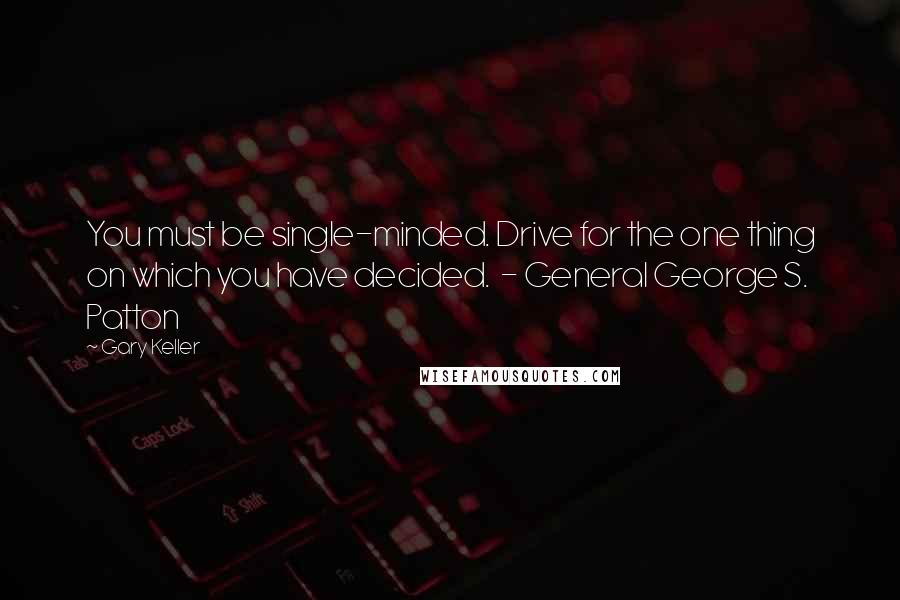Gary Keller Quotes: You must be single-minded. Drive for the one thing on which you have decided. - General George S. Patton