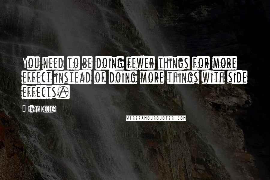 Gary Keller Quotes: You need to be doing fewer things for more effect instead of doing more things with side effects.
