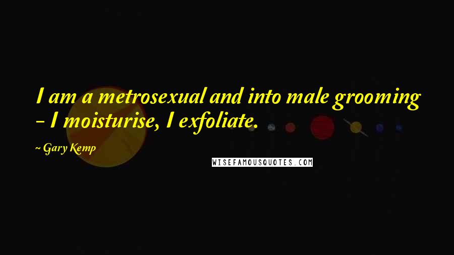 Gary Kemp Quotes: I am a metrosexual and into male grooming - I moisturise, I exfoliate.