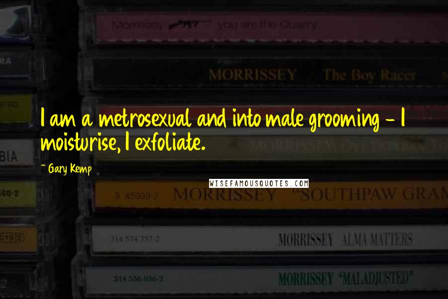 Gary Kemp Quotes: I am a metrosexual and into male grooming - I moisturise, I exfoliate.