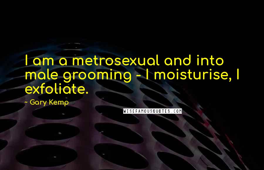 Gary Kemp Quotes: I am a metrosexual and into male grooming - I moisturise, I exfoliate.