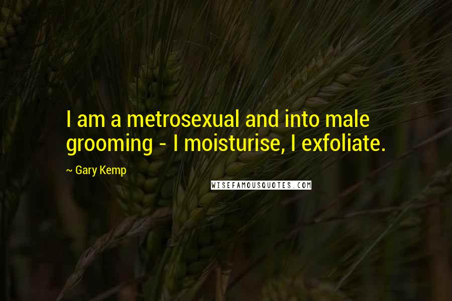 Gary Kemp Quotes: I am a metrosexual and into male grooming - I moisturise, I exfoliate.