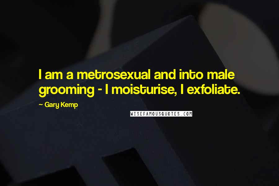 Gary Kemp Quotes: I am a metrosexual and into male grooming - I moisturise, I exfoliate.