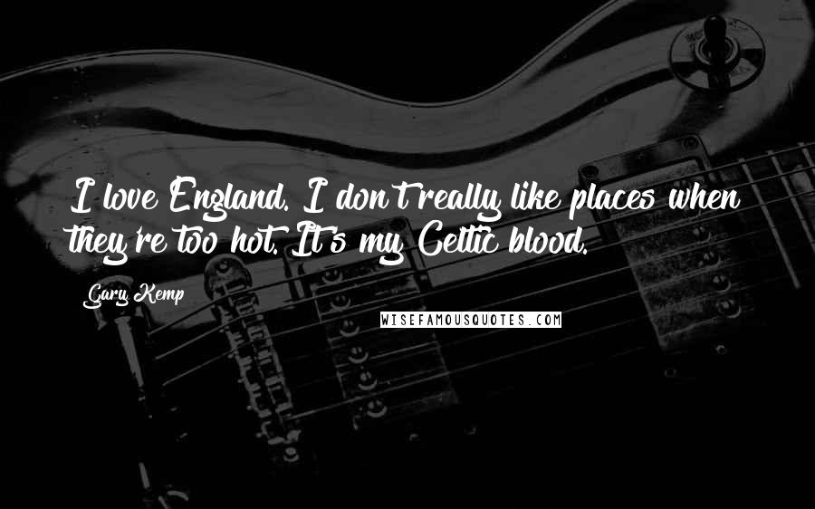 Gary Kemp Quotes: I love England. I don't really like places when they're too hot. It's my Celtic blood.