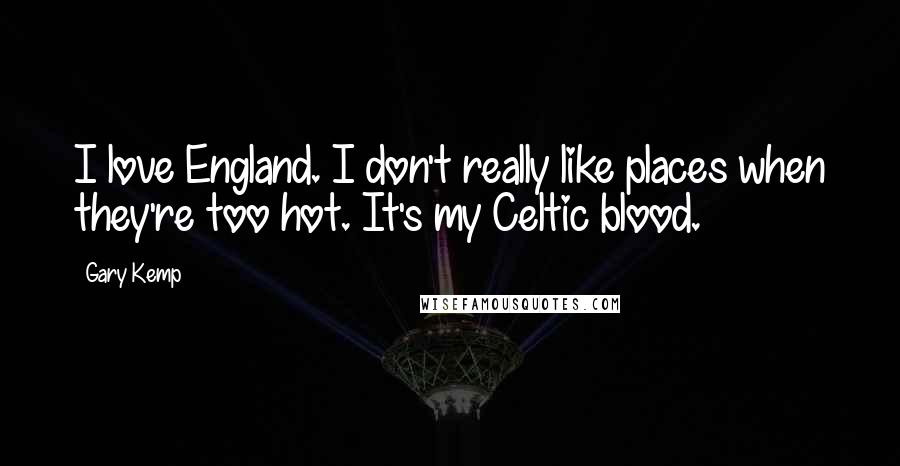 Gary Kemp Quotes: I love England. I don't really like places when they're too hot. It's my Celtic blood.