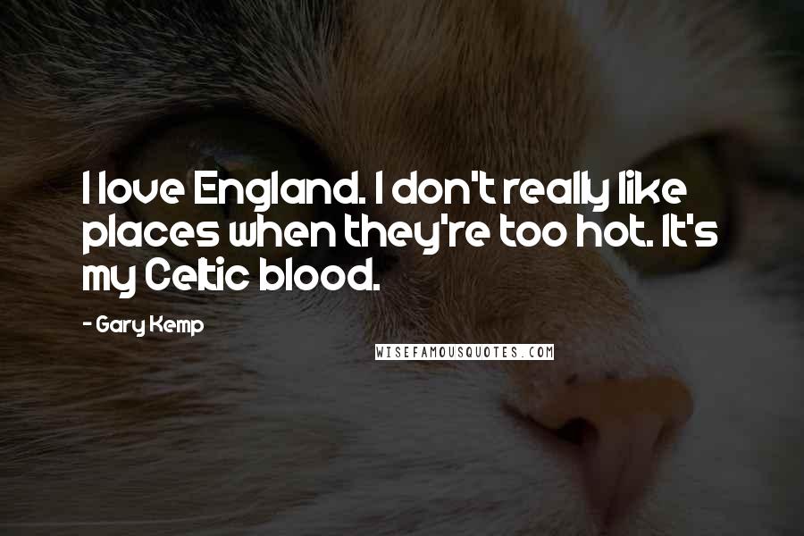 Gary Kemp Quotes: I love England. I don't really like places when they're too hot. It's my Celtic blood.