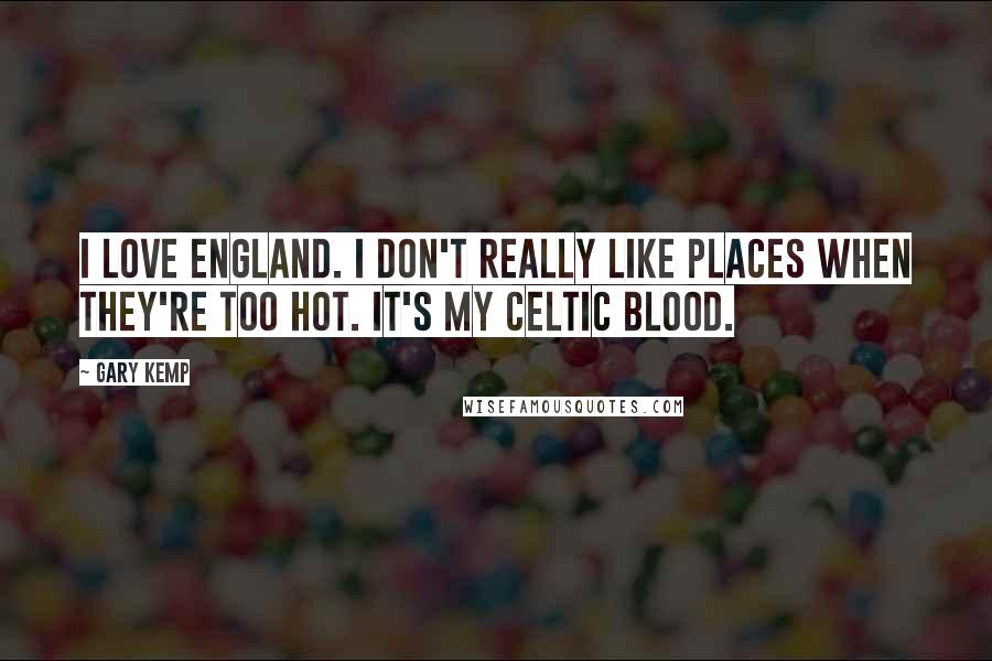 Gary Kemp Quotes: I love England. I don't really like places when they're too hot. It's my Celtic blood.