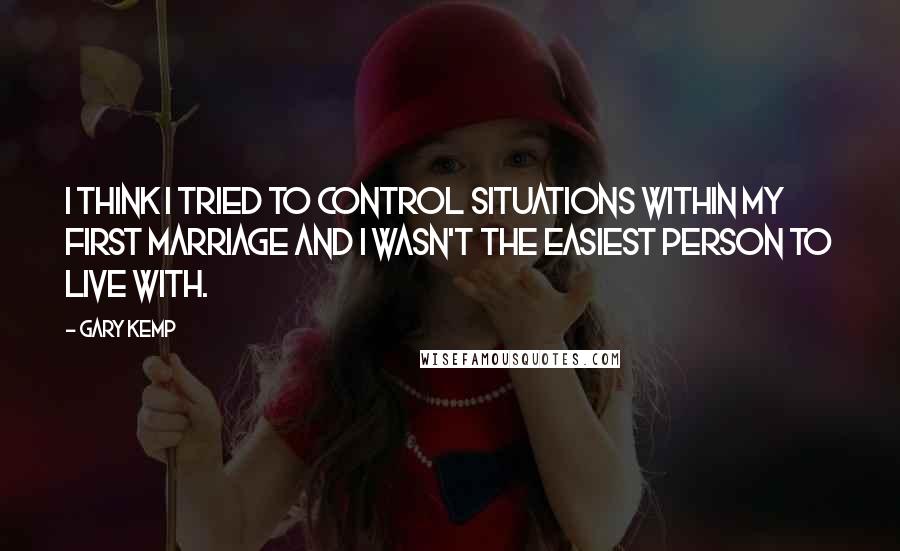 Gary Kemp Quotes: I think I tried to control situations within my first marriage and I wasn't the easiest person to live with.