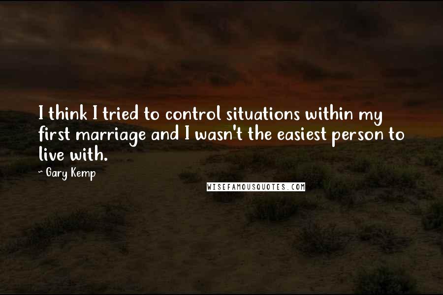 Gary Kemp Quotes: I think I tried to control situations within my first marriage and I wasn't the easiest person to live with.