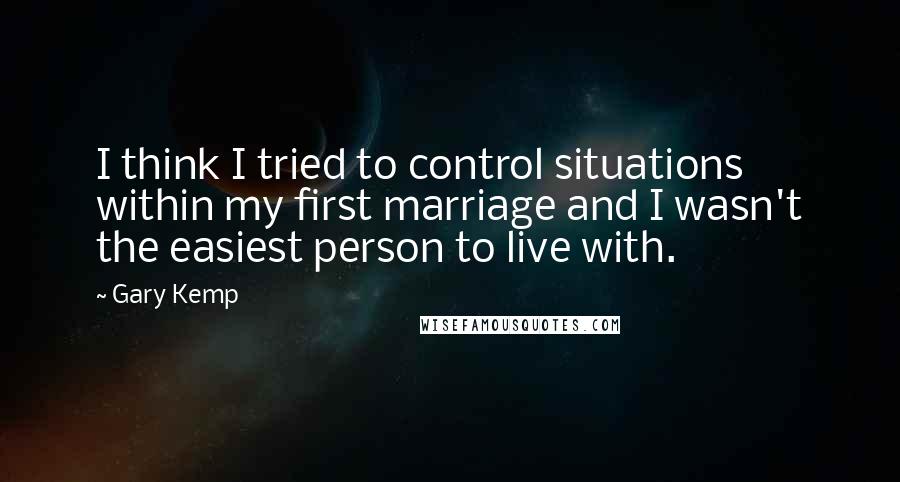 Gary Kemp Quotes: I think I tried to control situations within my first marriage and I wasn't the easiest person to live with.