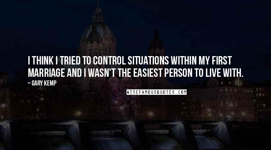 Gary Kemp Quotes: I think I tried to control situations within my first marriage and I wasn't the easiest person to live with.