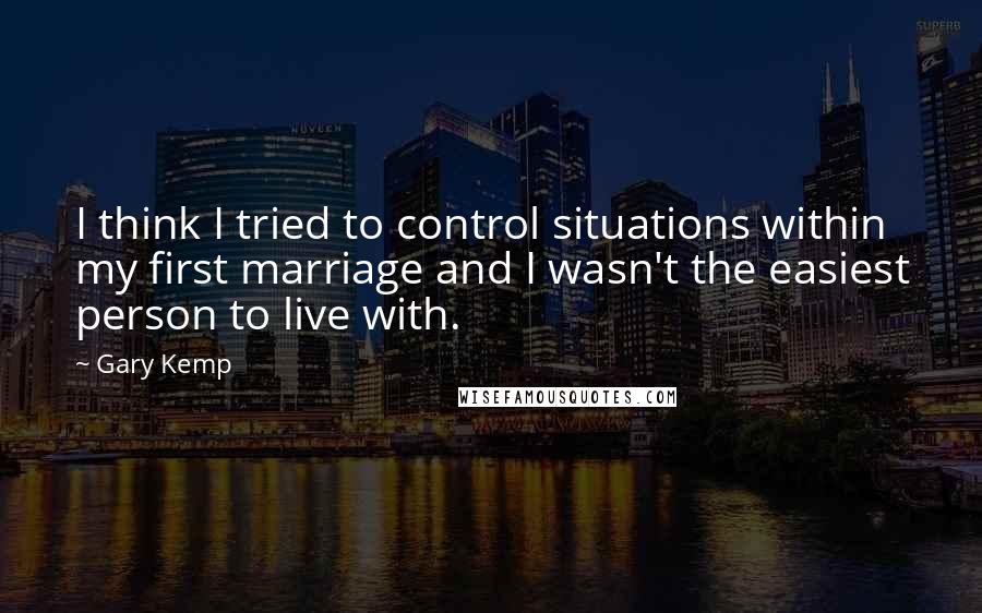 Gary Kemp Quotes: I think I tried to control situations within my first marriage and I wasn't the easiest person to live with.