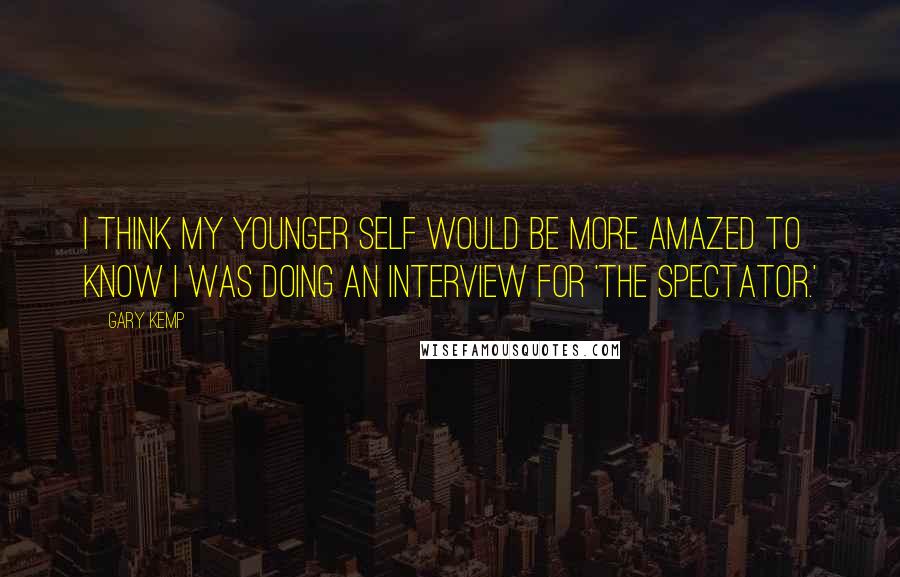 Gary Kemp Quotes: I think my younger self would be more amazed to know I was doing an interview for 'The Spectator.'