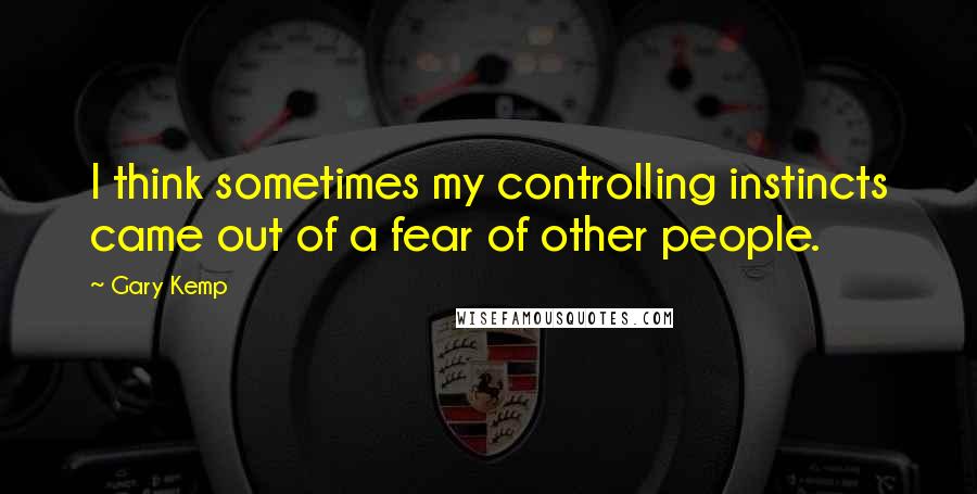 Gary Kemp Quotes: I think sometimes my controlling instincts came out of a fear of other people.