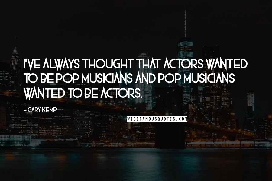 Gary Kemp Quotes: I've always thought that actors wanted to be pop musicians and pop musicians wanted to be actors.