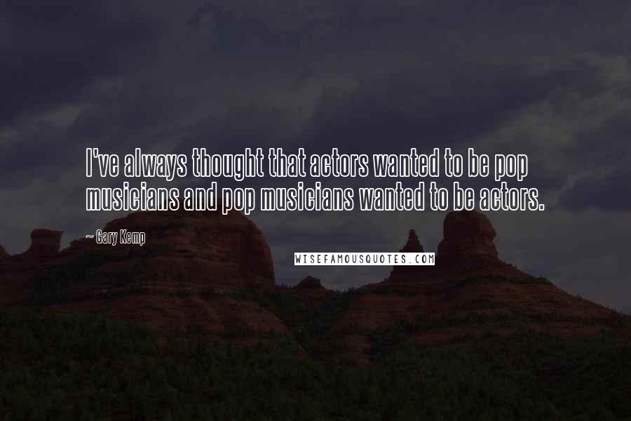 Gary Kemp Quotes: I've always thought that actors wanted to be pop musicians and pop musicians wanted to be actors.