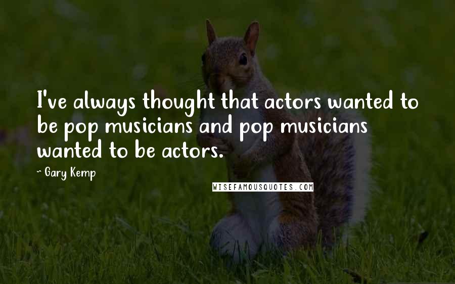 Gary Kemp Quotes: I've always thought that actors wanted to be pop musicians and pop musicians wanted to be actors.
