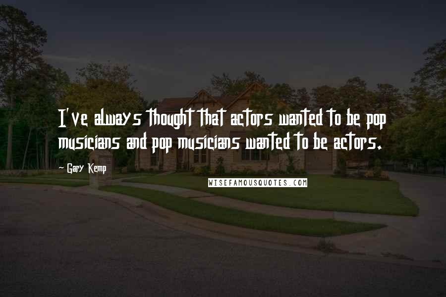 Gary Kemp Quotes: I've always thought that actors wanted to be pop musicians and pop musicians wanted to be actors.