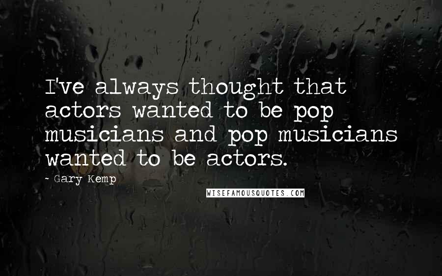 Gary Kemp Quotes: I've always thought that actors wanted to be pop musicians and pop musicians wanted to be actors.