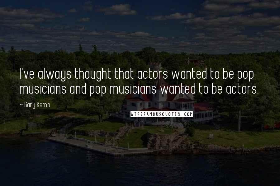 Gary Kemp Quotes: I've always thought that actors wanted to be pop musicians and pop musicians wanted to be actors.