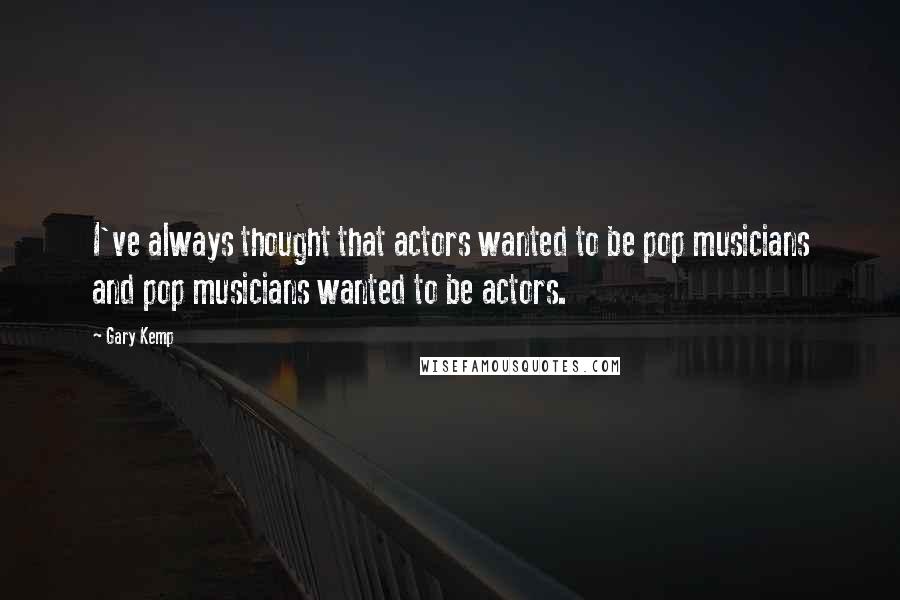 Gary Kemp Quotes: I've always thought that actors wanted to be pop musicians and pop musicians wanted to be actors.