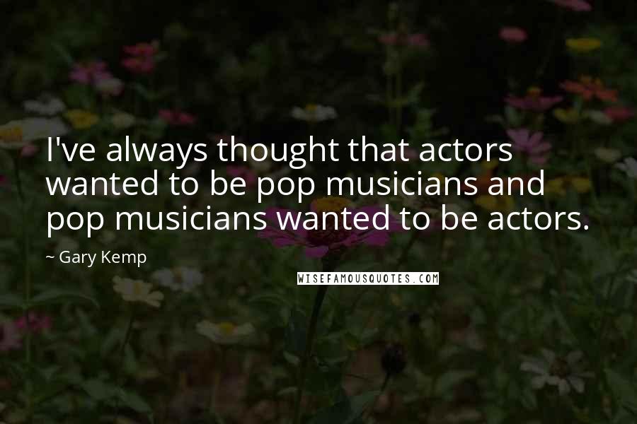 Gary Kemp Quotes: I've always thought that actors wanted to be pop musicians and pop musicians wanted to be actors.