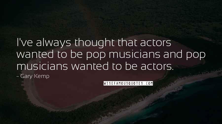 Gary Kemp Quotes: I've always thought that actors wanted to be pop musicians and pop musicians wanted to be actors.