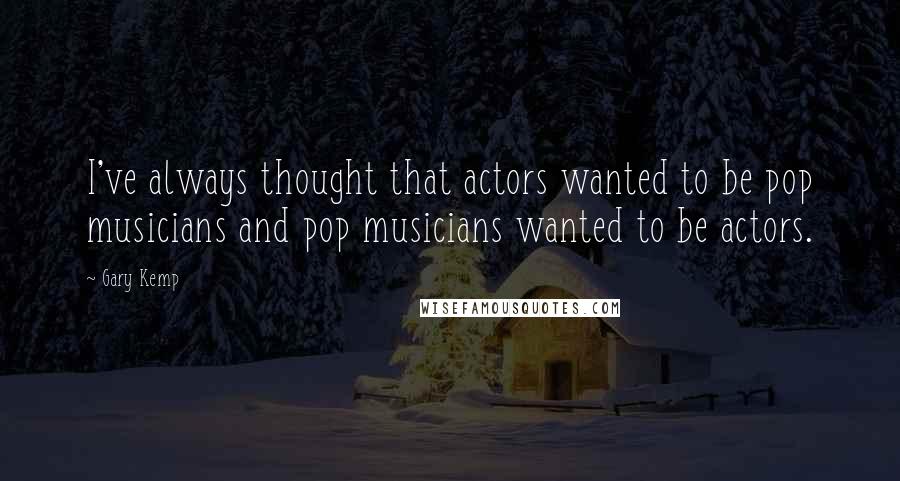 Gary Kemp Quotes: I've always thought that actors wanted to be pop musicians and pop musicians wanted to be actors.