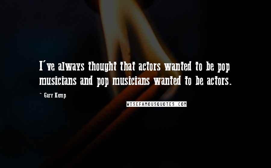 Gary Kemp Quotes: I've always thought that actors wanted to be pop musicians and pop musicians wanted to be actors.