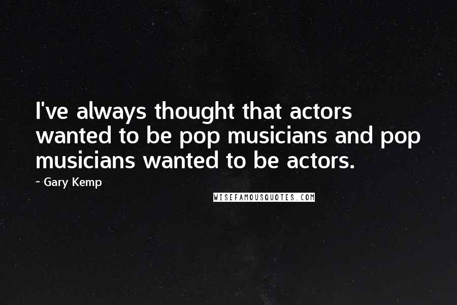 Gary Kemp Quotes: I've always thought that actors wanted to be pop musicians and pop musicians wanted to be actors.