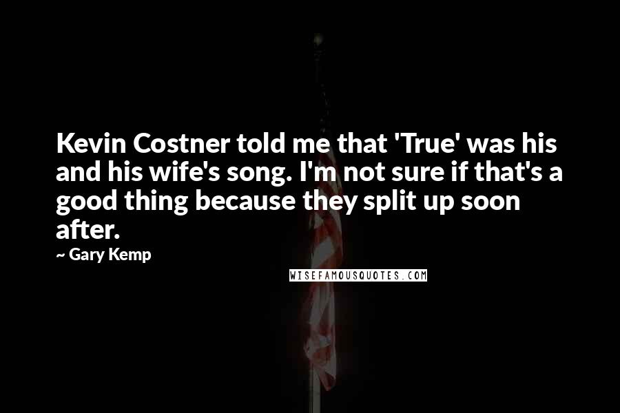 Gary Kemp Quotes: Kevin Costner told me that 'True' was his and his wife's song. I'm not sure if that's a good thing because they split up soon after.