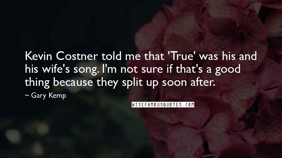 Gary Kemp Quotes: Kevin Costner told me that 'True' was his and his wife's song. I'm not sure if that's a good thing because they split up soon after.