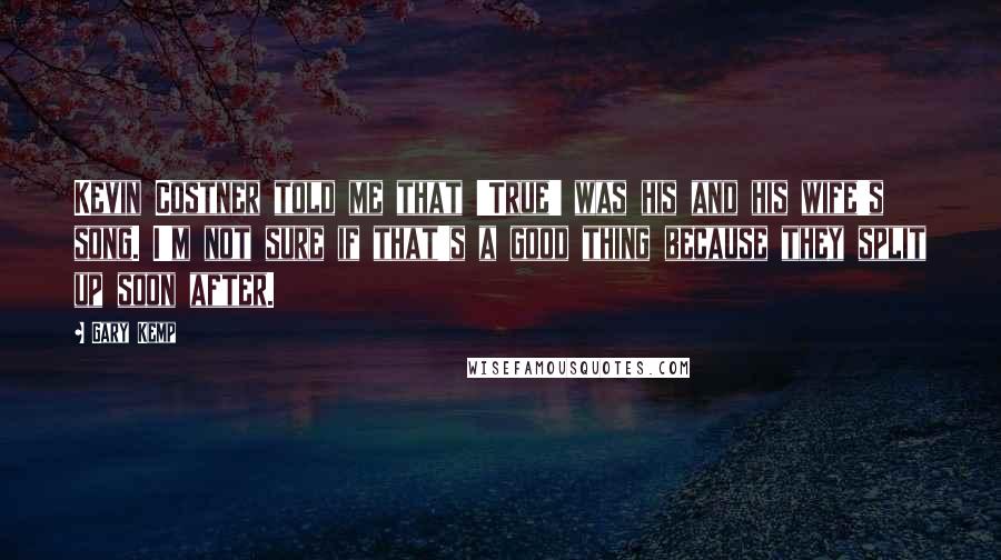 Gary Kemp Quotes: Kevin Costner told me that 'True' was his and his wife's song. I'm not sure if that's a good thing because they split up soon after.
